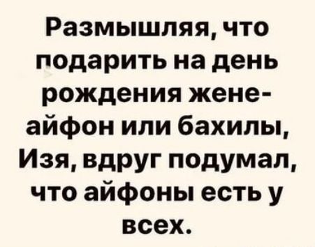 Размышляя что подарить на день рождения жене айфон или бахилы Изя вдруг подумал что айфоны есть у всех