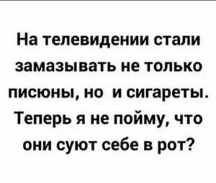 На телевидении стали замазывать не только писюны но и сигареты Теперь я не пойму что они суют себе в рот