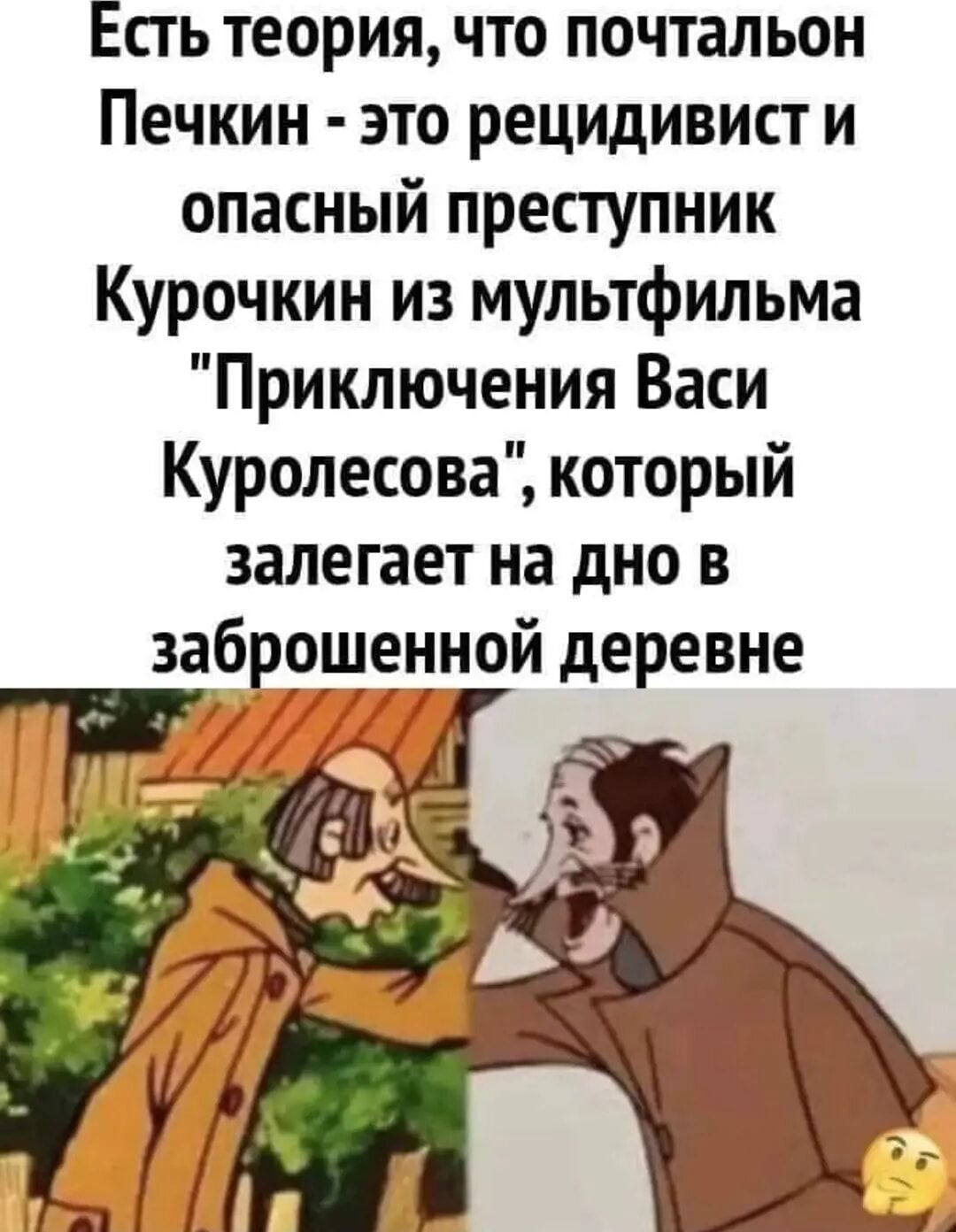 Есть теория что почтальон Печкин это рецидивист и опасный преступник Курочкин из мультфильма Приключения Васи Куролесова который залегает на дно в заброшенной деревне