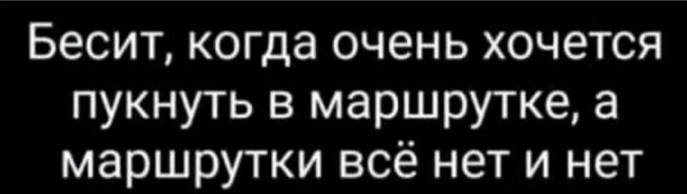 Бесит когда очень хочется пукнуть в маршрутке а маршрутки всё нет и нет