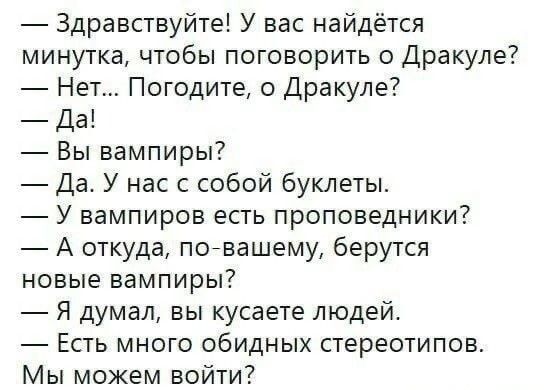 _ Здравствуйте У вас найдётся минутка чтобы поговорить о Дракуле Нет Погодите о Дракуле Да _ Вы вампиры Да У нас с собой буклеты У вампиров епь проповедники А откуда повашему берутся новые ЕЗМПИРЫ Я думал вы кусаете людей Есть много обидных стереотипов Мы можем войти