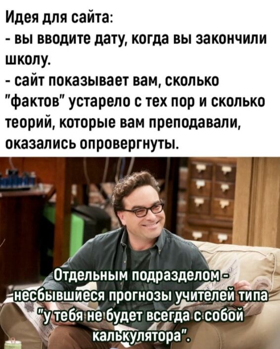 Идея для сайта вы вводите дату когда вы закончили школу сайт показывает вам сколько Фактов устарело с тех пор и сколько теорий которые вам преподавали оказались опровергнуты я иеБудет всегда с собой калькулятпра