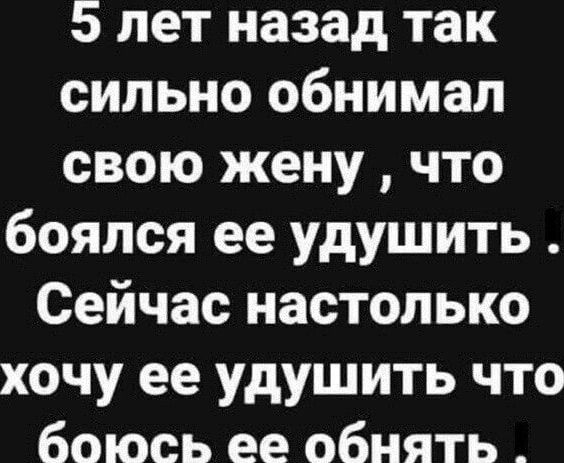 5 лет назад так сильно обнимал свою жену что боялся ее удушить Сейчас настолько хочу ее удушить что боюсь ее обнять