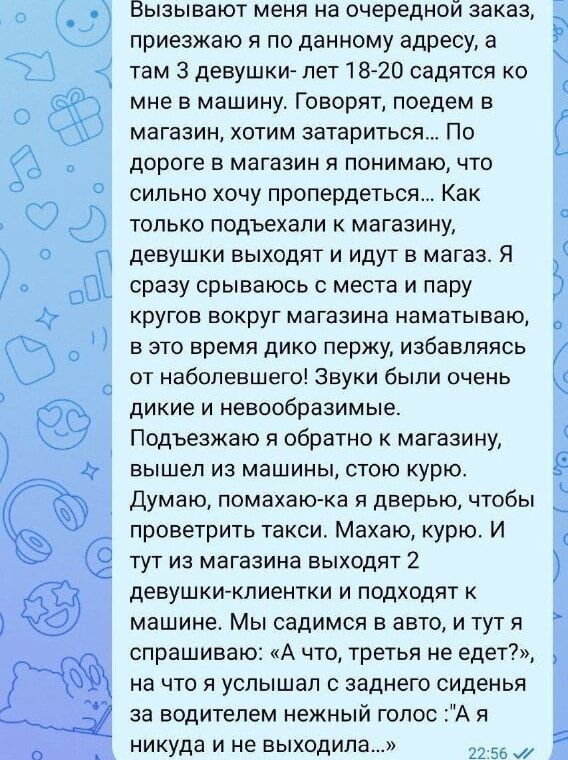 Вызывают меня на очередной заказ приезжаю я по данному адресу а там 3 девушки лет 18720 садятся ко мне В машину ГОВОРЯТ поедем 5 магазин хотим затариться По дороге В магазин Я понимаю ЧТО сильно хочу пропердегься Как только подъехали магазину девушки выходят и идут в магаз Я сразу срываюсь места и пару КРУГОВ ВОКРУГ магазина наматываю в это время дико пержу избавляясь от Набопевшего Звуки были оче