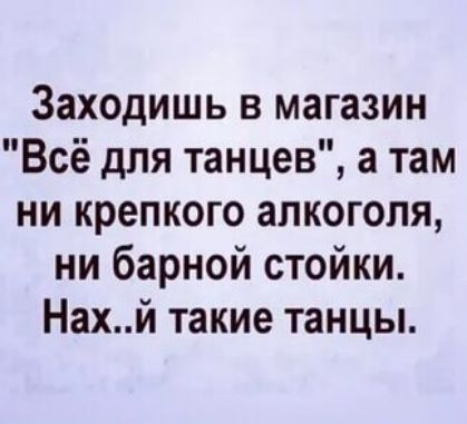 Заходишь в магазин Всё для танцев а там ни крепкого алкоголя ни барной стойки Нахй такие танцы