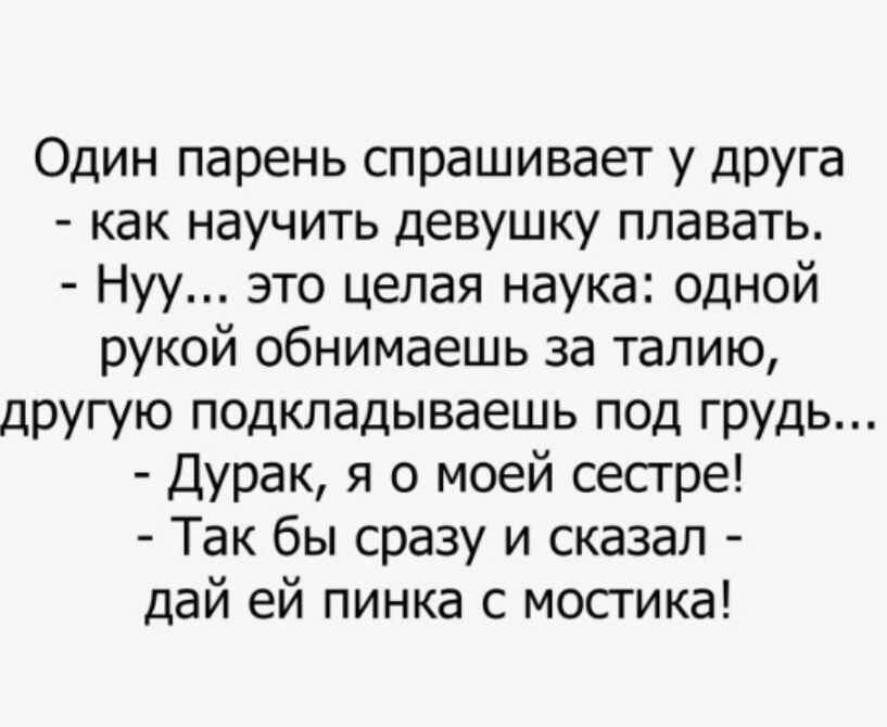 Один парень спрашивает у друга как научить девушку плавать Нуу это целая наука одной рукой обнимаешь за талию другую подкладываешь под грудь Дурак я о моей сестре Так бы сразу и сказал дай ей пинка с мостика