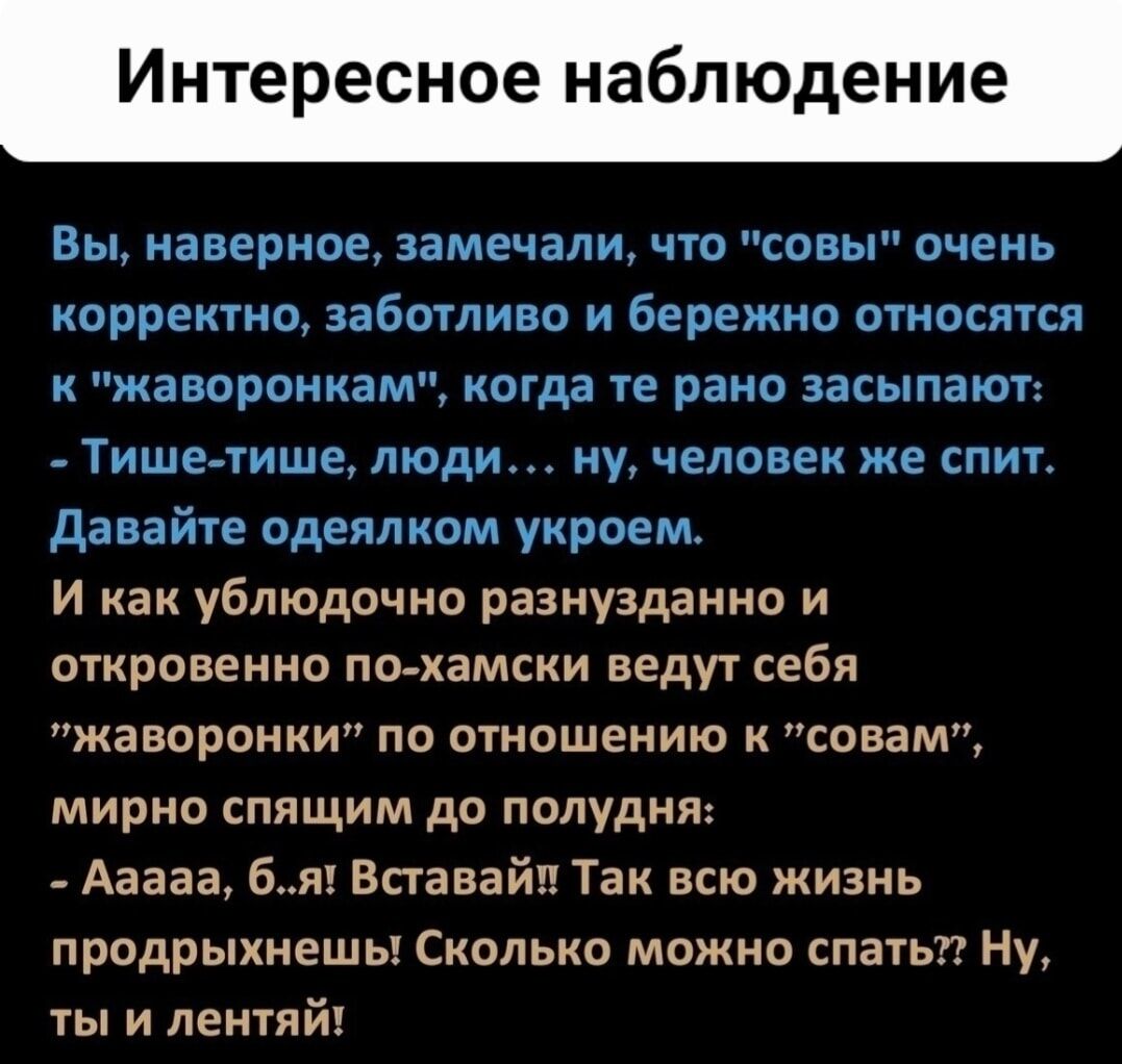 Инте есное наблюдение Вы наверное замечали ЧТО СОВЫ ОЧЕНЬ корректно заботит и бережно относятся К ЖЗВОРОИКЁМ КОГДВ те рано ЗЗСЫПБЮП Тише тише люди ну человек же спит давайге одеялком укроем И как ублюдочио разнуздаиио и откровенно по хамски ведут себя жаворонки по отношению к совем мирно спящим до полудня Ааааа бя Ваавайп Так всю жизнь продрыхнешь Сколько можно спать Ну ты и лентяй