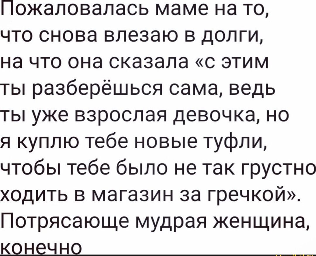 Пожаловапась маме на то что снова впезаю в долги на что она сказала с этим ты разберёшься сама ведь ты уже взрослая девочка но я куплю тебе новые туфли чтобы тебе было не так грустно ходить в магазин за гречкой Потрясающе мудрая женщина КСШЕЬШ9_