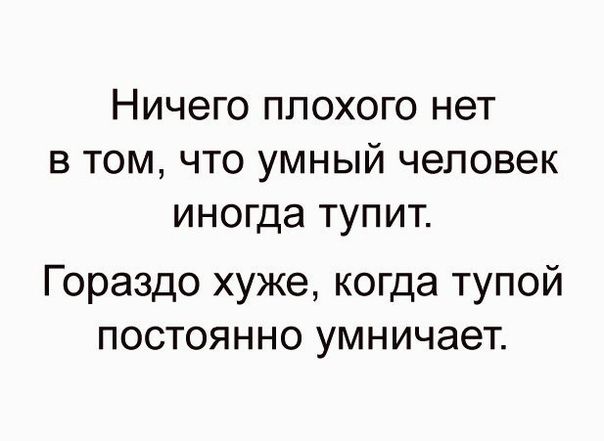 НИЧЕГО ППОХОГО нет В ТОМ ЧТО УМНЫЙ человек иногда ТУПИТ Гораздо хуже когда тупой постоянно умничает