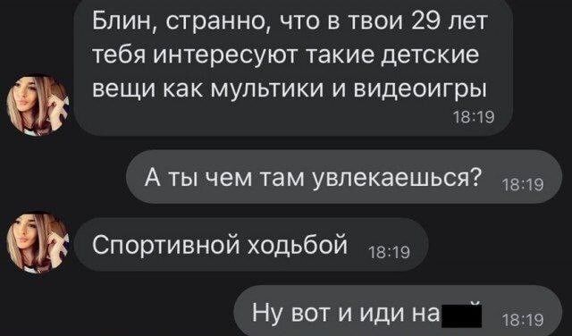 Блин странно что в твои 29 пет тебя интересуют такие детские вещи как мультики и видеоигры 819 А ты чем там увлекаешься 9 Спортивной ходьбой Ну вот и иди на 9