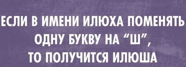 ЕСЛИ В ИМЕНИ ИЛЮХА ПОМЕНЯТЬ ОДНУ БУКВУ НА Ш ТО ПОЛУЧИТСЯ ИЛЮША