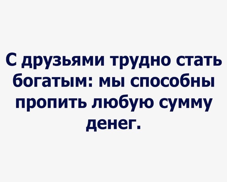 С друзьями трудно стать богатым мы способны пропить любую сумму денег