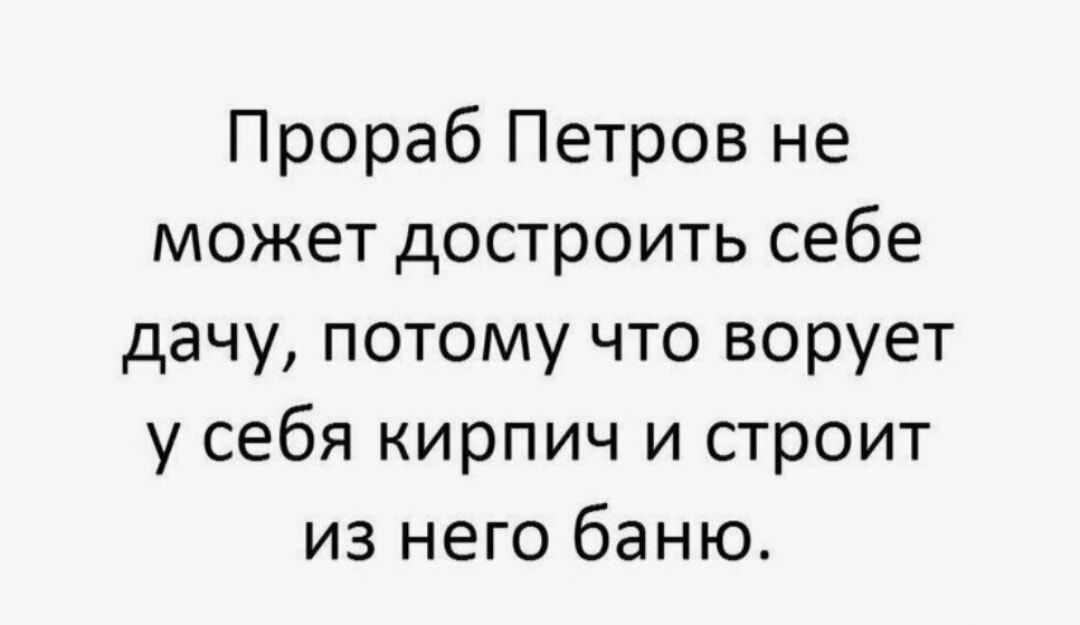 Прораб Петров не может достроить себе дачу потому что ворует у себя кирпич и строит из него баню