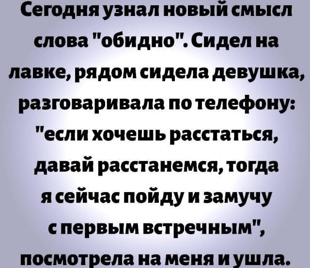 Сегодня узнал новый смысл слова обидно Сидел на лавке рядом сидела девушка разговаривала по телефону если хочешь расстаться давай расстанемся тогда я сейчас пойду и замучу первым встречным посмотрела на меня и ушла