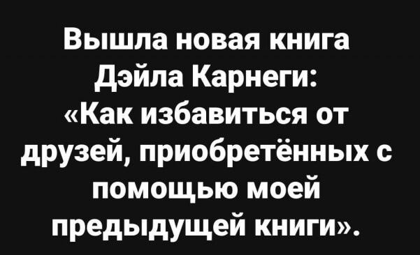 Вышла новая книга дэйла Карнеги Как избавиться от друзей приобретённых помощью моей предыдущей книги