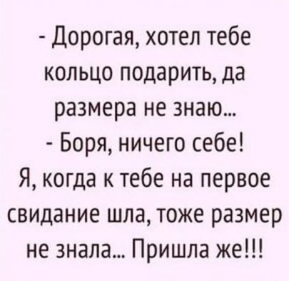 Дорогая хотел тебе кольцо подарить да размера не знаю Боря ничего себе Я когда к тебе на первое свидание шла тоже размер не знала Пришла же