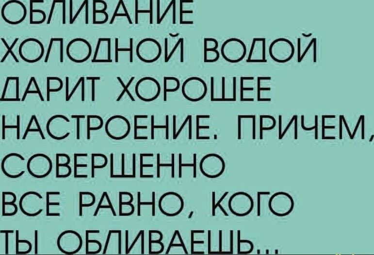 ОБПИВАНИЕ ХОЛОДНОЙ ВОДОЙ ДАРИТ ХОРОШЕЕ НАСТРОЕНИЕ ПРИЧЕМ СОВЕРШЕННО ВСЕ РАВНО КОГО