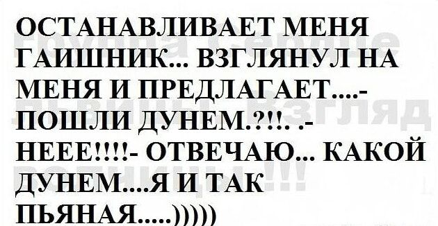 ОСТАНАВЛИВАЕТ МЕНЯ ГАИШНИК ВЗГЛЯНУЛ НА МЕНЯ И ПРЕДЛАГАЕТ ПОШЛИ ДУНЕМ НЕЕЕ ОТВЕЧАЮ КАКОЙ ДУНЕМЯ И ТАК ПЬЯНАЯ