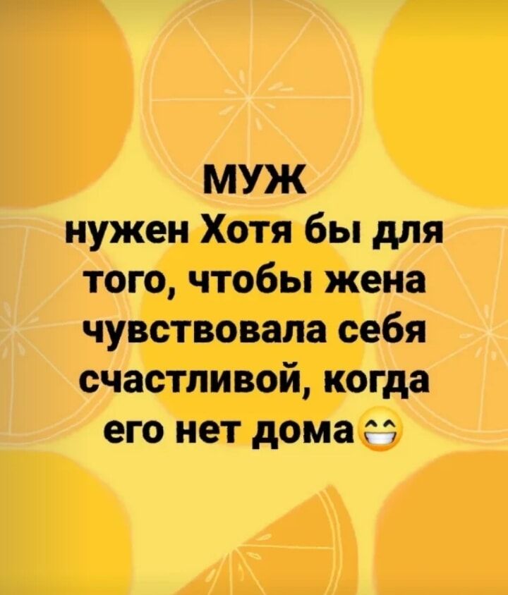 МУЖ нужен Хотя бы для того чтобы жена чувствовала себя счастливой когда его нет дома гп