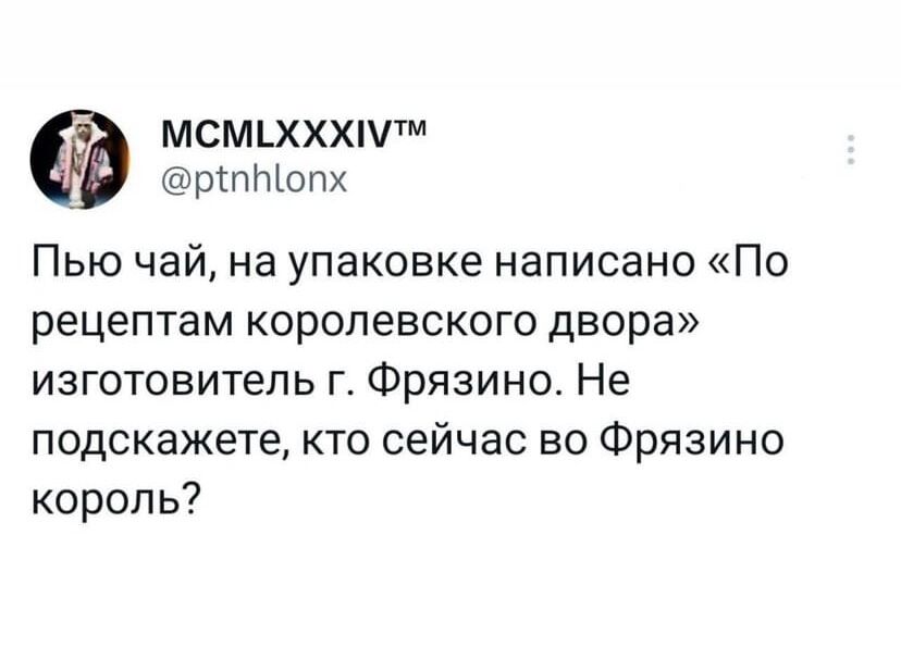 МСМЬХХХПтм рсптопх Пью чай на упаковке написано По рецептам королевского двора изготовитель г Фрязино Не подскажете кто сейчас во Фрязино король