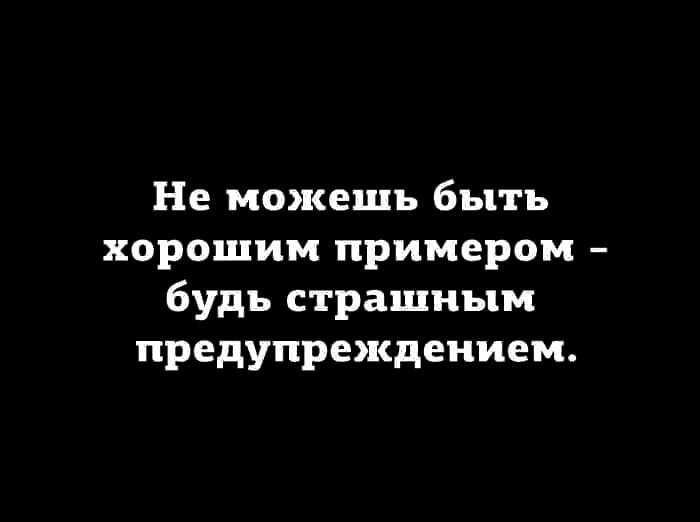 Не можешь быть хорошим примером будь страшным предупреждением