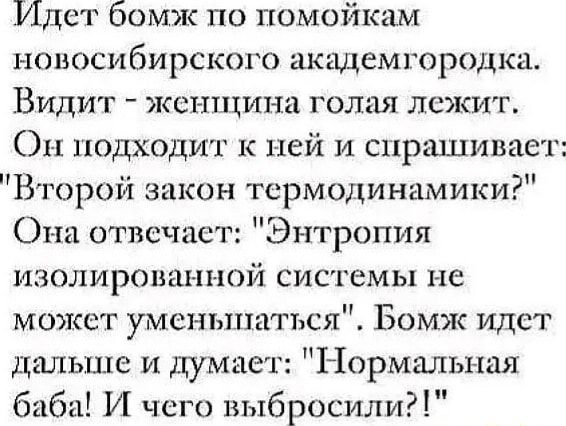 Идет бомж по помойкам новосибирского акащемгородка Видит женщина голая лежит Он подходит к ней и спрашивае Второй закон термодинамики Она отвечает Энтропия изолирован шой системы не может уменьшаться Бомж идет дальше и думает Нормальная баба И чего выбросили