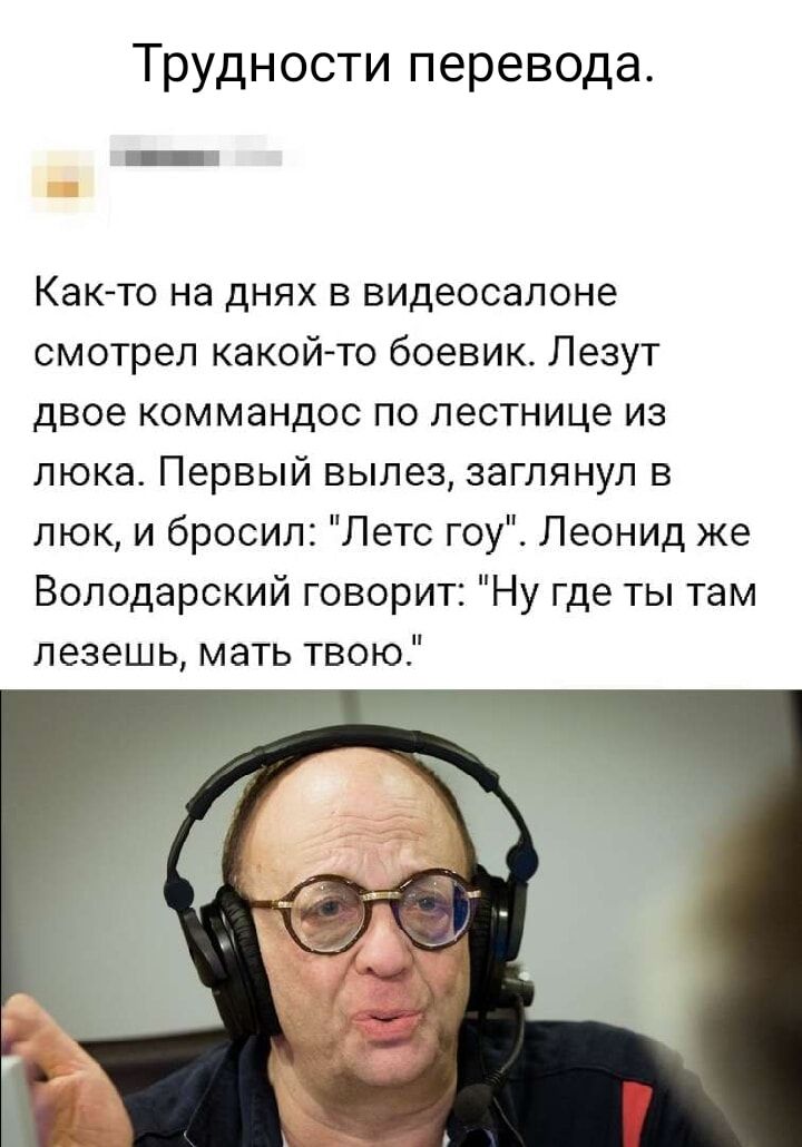 Трудности перевода Как то на днях в видеосалоне смотрел какой то боевик Лезут двое коммандос по лестнице из люка Первый вылез заглянул в люк и бросил Лето гоу Леонид же Володарский говорит Ну где ты там лезешь мать твою