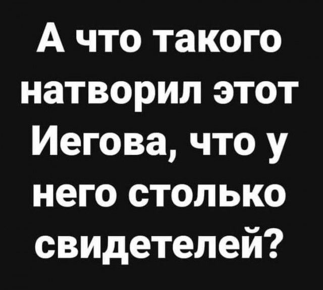 А что такого натворил этот Иегова что у него столько свидетелей