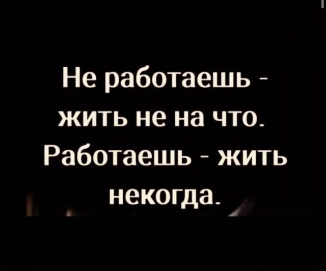 Не работаешь жить не на что Работаешь жить некогда