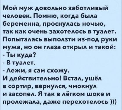 Мой муж довольно заботливый человек Помню когда была беременна проснулась ночью так как очень захотелось туалет Попыталась выползти из под руки мужа но он глаза открыл и такой Ты куда В туалет Аежи я сам схожу И действительно Встал ушёл в сортир вернулся чмокнул и засопел Я так лёгком шоке и пролежала даже перехотелось