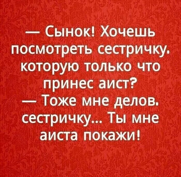 Сынок Хочешь посмотреть сестричку которую только что принес аист Тоже мне делов сестричку Ты мне аиста покажи