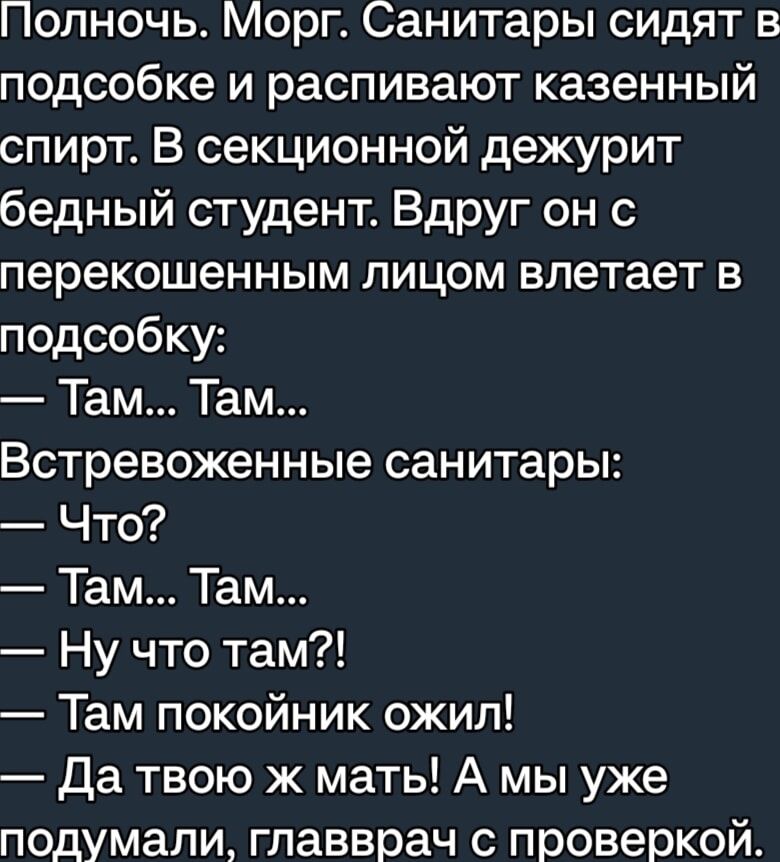 Полночь Морг Санитары сидят в подсобке и распивают казенный спирт В секционной дежурит бедный студент Вдруг он с перекошенным лицом влетает в подсобку Там Там Встревоженные санитары Что Там Там Ну что там Там покойник ожил Да твою ж мать А мы уже подумали главврач с проверкой