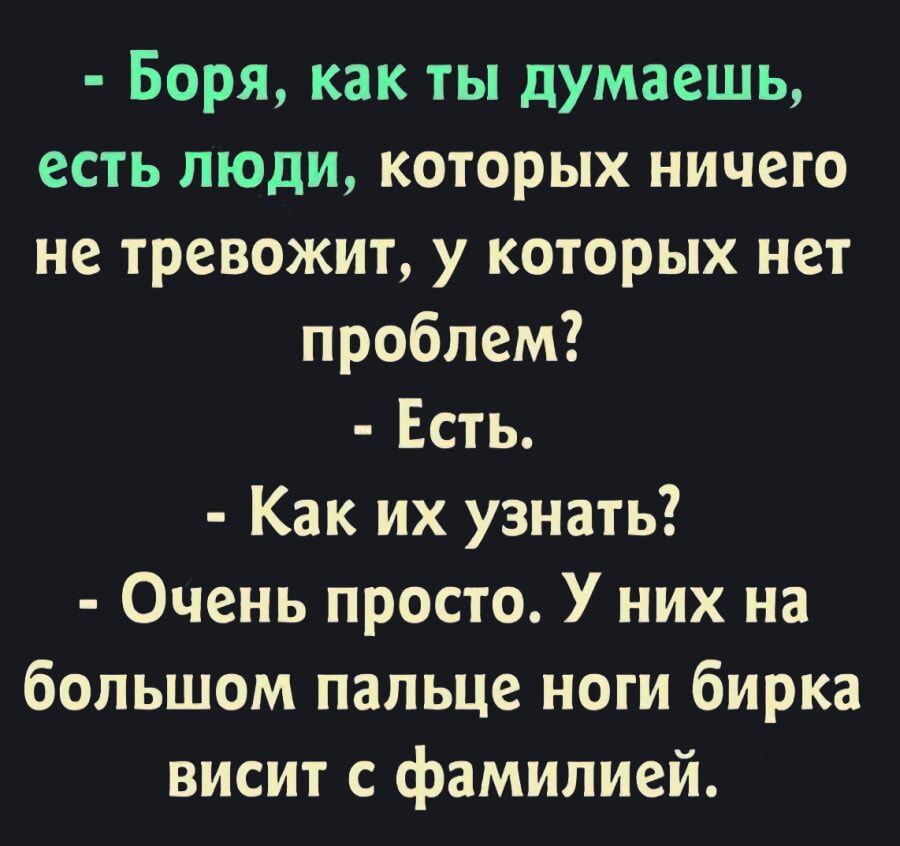 Боря как ты думаешь есть люди которых ничего не тревожит у которых нет проблем Есть Как их узнать Очень просто У них на большом пальце ноги бирка висит с фамилией