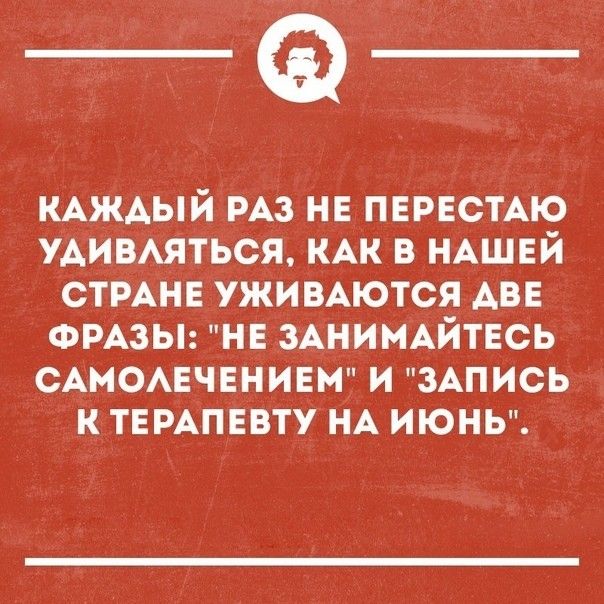 _Ф КАЖАЫЙ РАЗ НЕ ПЕРЕСТАЮ УАИВАЯТЬСЯ КАК В НАШЕЙ СТРАНЕ УЖИВАЮТСЯ АВЕ ФРАЗЫ НЕ ЗАНИМАЙТЕСЬ САМОАЕЧЕНИЕМ И ЗАПИСЬ К ТЕРАПЕВТУ НА ИЮНЬ