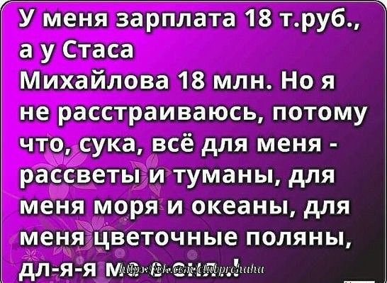 Г У меня зарплата 18 труб а у Стаса Михайлова 18 млн Но я не расстраиваюсь потому что сука всё для меня рассветы и туманы для меня моря и океаны для меня цветочные поляны дл я я