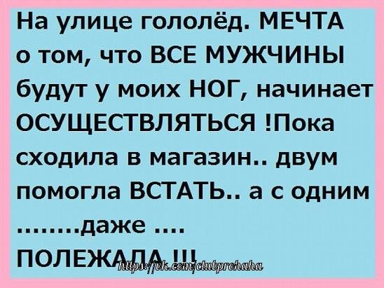 На улице гололёд МЕЧТА о том что ВСЕ МУЖЧИНЫ будут у моих НОГ начинает ОСУЩЕСТВЛЯТЬСЯ Пока сходила в магазин двум помогла ВСТАТЬ а с одним даже полвж