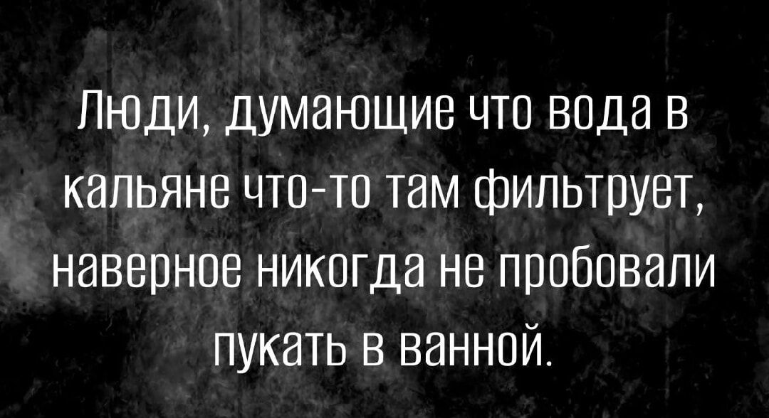 Люди думающие что вода в капьяне что тп там Фильтрует наверное никогда не прибавили пукать в ванной