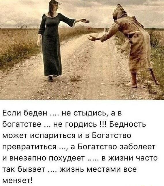 Если беден не стыдись а в богатстве не гордись Бедность МОЖЕТ испариться И В БОГЗТСТВО превратиться а Богатство заболеет И ВНЕЗЭПНО похудеет В ЖИЗНИ ЧЭСТО Так бывает ЖИЗНЬ местами все меняет