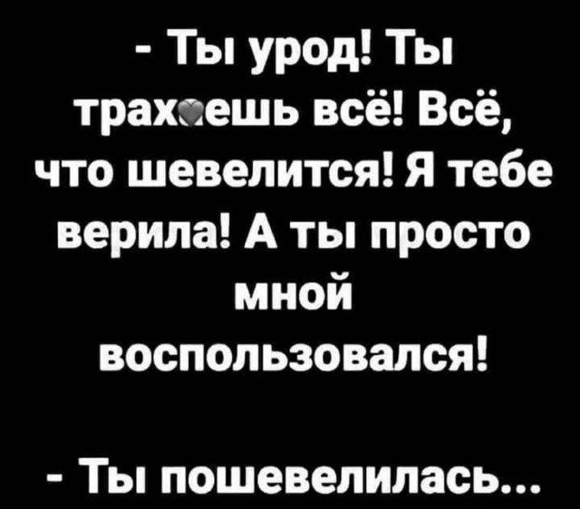 Ты урод Ты трахсешь всё Всё что шевелится Я тебе верила А ты просто мной воспользовался ТЫ ПОШЕВЕПИЛЗОЬ