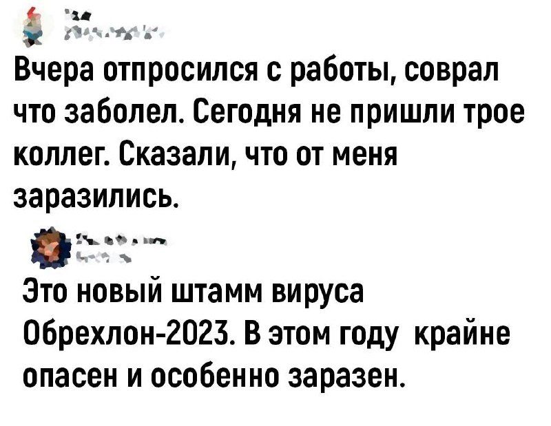 21 Вчера отпросился с работы соврал что заболел Сегодня не пришли трое коллег Сказали что от меня заразились Это новый штамм вируса Обрехлон 2023 В этом году крайне опасен и особенно заразен