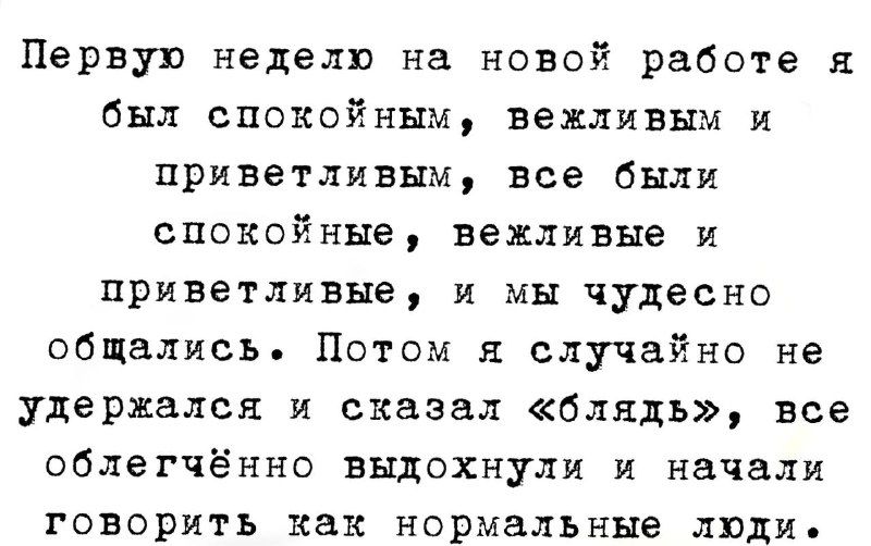 Первую неделю на новой работе я был спокойным вежливым и приветливым все были спокойные вежливые и приветливые и мы чудесно общались Потом я случайно не удержался и сказал блядь все облетчённо выдохнули и начали говорить как нормальные люди