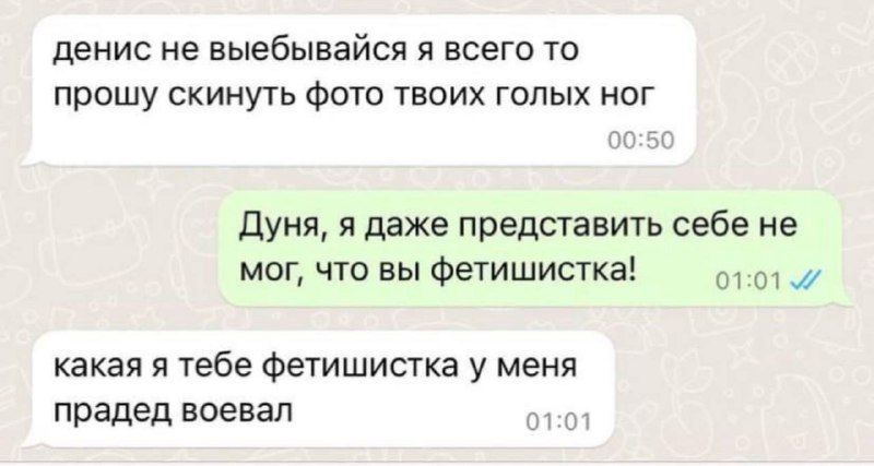 денис не выебывайея я всего то прошу скинуть фото твоих голых ног дуня я даже представить себе не мог чт вы Фетишисгка какая я тебе Фетишисша у меня прадед воевал