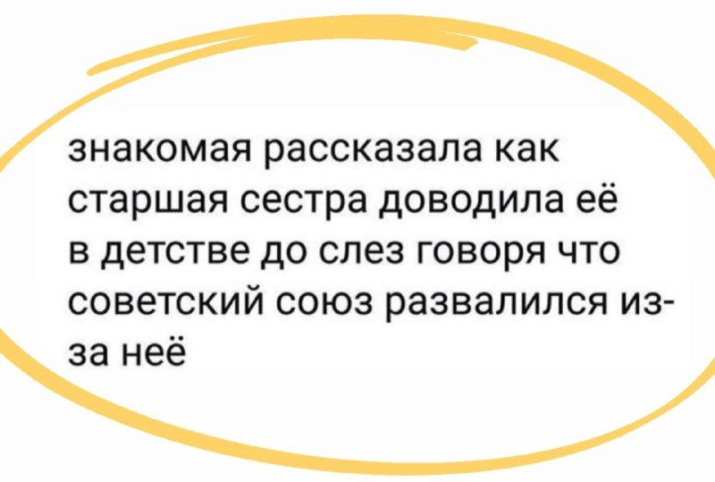 знакомая рассказала как старшая сестра доводила её в детстве до слез говоря что советский союз развалился из за неё