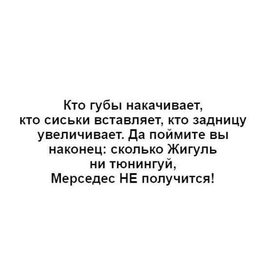 Кто губы накачинает кто сиськи вставляет кто задницу увеличивает да поймите вы наконец сколько Жигуль ни тюнингуй Мерседес НЕ получится