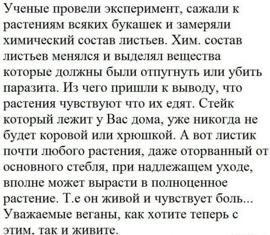 Ученые провели эксперимент сажали к растениям всяких букашек и замеряли химический состав листьев Хим состав листьев менялся и выделял вещества которые должны были отпугнуть или убить паразита Из чего пришли к выводу что растения чувствуют что их едят Стейк который лежит у Вас дома уже никогда не будет коровой или хрюшкойо А вот листик почти любого растения даже оторванный от основного стебля при 