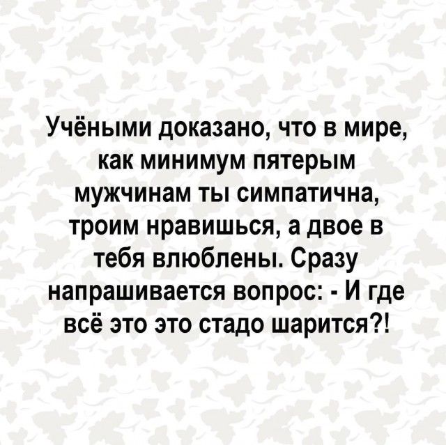 Учёными доказано что в мире как минимум пятерым мужчинам ты симпатична троим нравишься а двое в тебя влюблены Сразу напрашивается вопрос И где всё это это стадо шарится