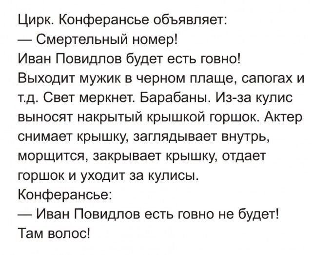 Цирк Конферансье объявляет Смертельный номер Иван Повидпов будет есть говно Выходит мужик в черном плаще сапогах и тд Свет меркнет Барабаны Изза кулис выносят накрытый крышкой горшок Актер снимает крышку заглядывает внутрь морщится закрывает крышку отдает горшок и уходит за кулисы Конферансье Иван Повидпов есть говно не будет Там волос