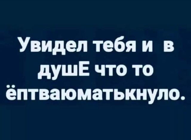 Увидел тебя и в душЕ что то ёптваюматькнуло