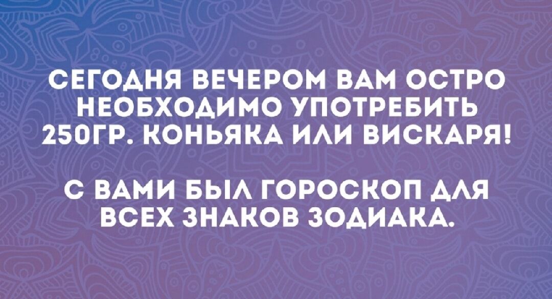 СЕГОАНЯ ВЕЧЕРОМ ВАМ ООТРО НЕОБХОДИМО УПОТРЕБИТЬ 250ГР КОНЬЯКА ИАИ ВИОКАРЯ С ВАМИ БЫА ГОРОСКОП ААЯ ВСЕХ ЗНАКОВ ЗОАИАКА