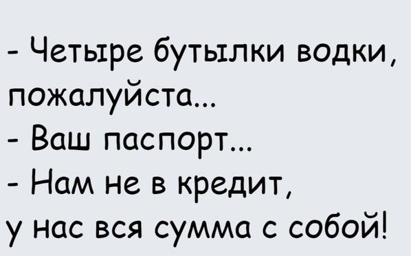 Четыре бутылки водки пожалуйста Ваш паспорт Нам не в кредит у нас вся сумма с собой